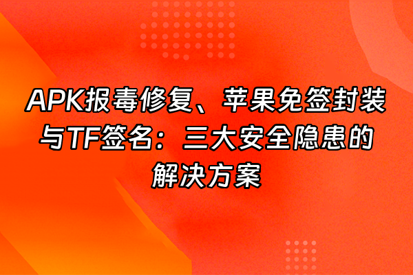 +APK报毒修复、苹果免签封装与TF签名：三大安全隐患的解决方案+