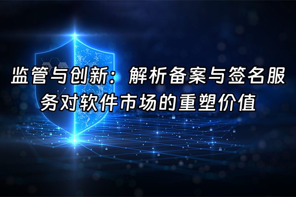 +监管与创新：解析备案与签名服务对软件市场的重塑价值+