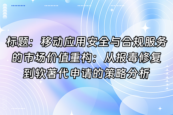 +标题：移动应用安全与合规服务的市场价值重构：从报毒修复到软著代申请的策略分析+