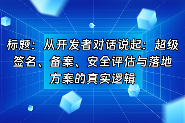 +标题：从开发者对话说起：超级签名、备案、安全评估与落地方案的真实逻辑+