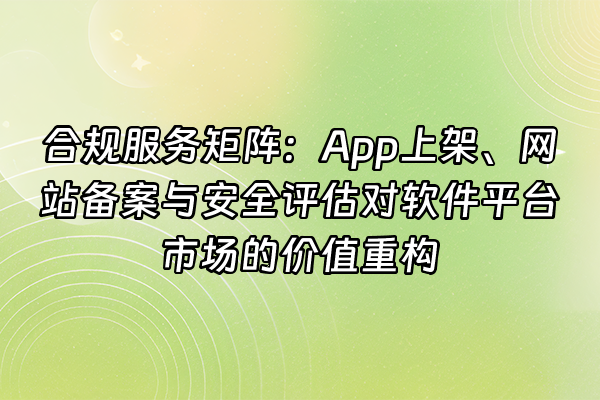 +合规服务矩阵：App上架、网站备案与安全评估对软件平台市场的价值重构+