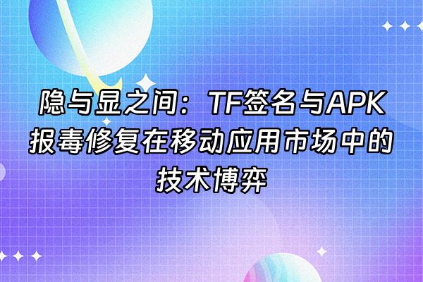 +隐与显之间：TF签名与APK报毒修复在移动应用市场中的技术博弈+
