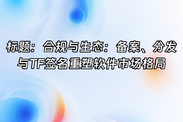 +标题：合规与生态：备案、分发与TF签名重塑软件市场格局+