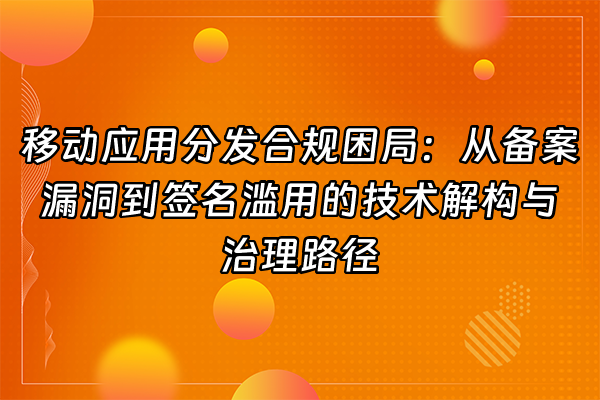 +移动应用分发合规困局：从备案漏洞到签名滥用的技术解构与治理路径+