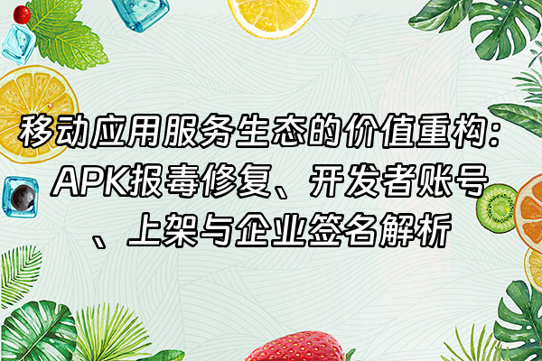 +移动应用服务生态的价值重构：APK报毒修复、开发者账号、上架与企业签名解析+