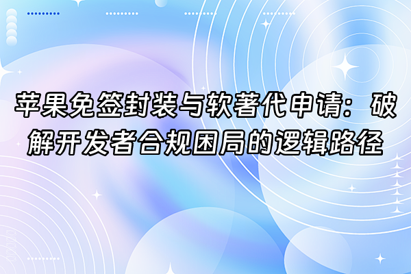 +苹果免签封装与软著代申请：破解开发者合规困局的逻辑路径+