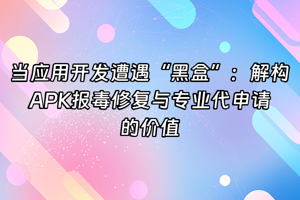 +当应用开发遭遇“黑盒”：解构APK报毒修复与专业代申请的价值+