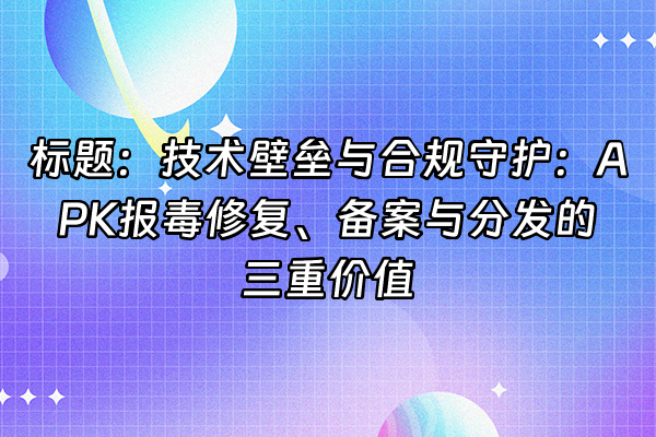 +标题：技术壁垒与合规守护：APK报毒修复、备案与分发的三重价值+