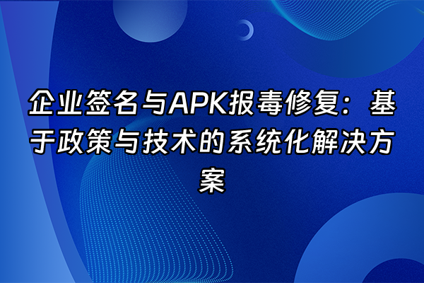 +企业签名与APK报毒修复：基于政策与技术的系统化解决方案+