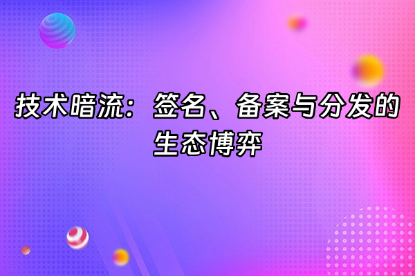 +技术暗流：签名、备案与分发的生态博弈+