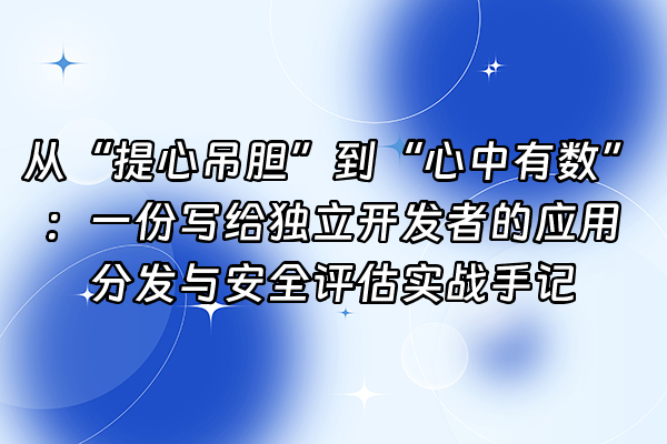 +从“提心吊胆”到“心中有数”：一份写给独立开发者的应用分发与安全评估实战手记+