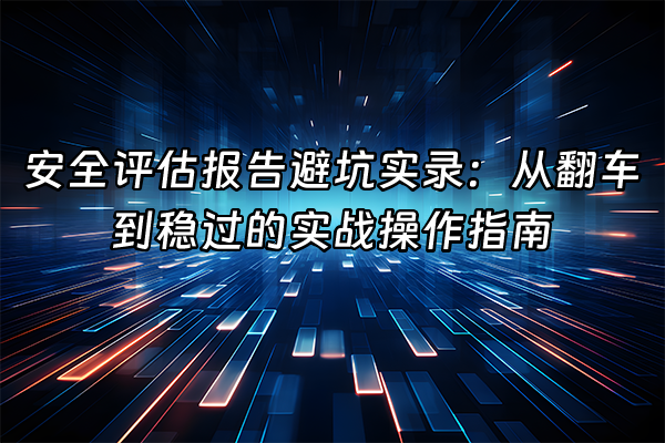 +安全评估报告避坑实录：从翻车到稳过的实战操作指南+