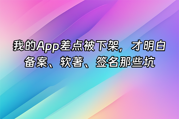 +我的App差点被下架，才明白备案、软著、签名那些坑+