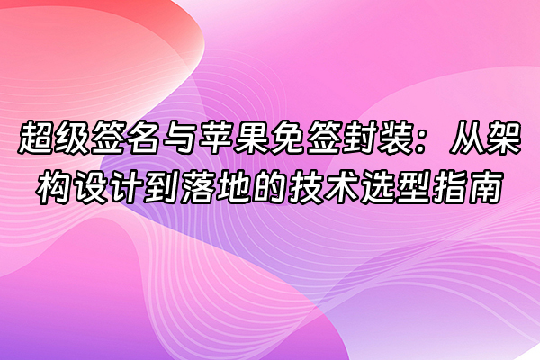 +超级签名与苹果免签封装：从架构设计到落地的技术选型指南+