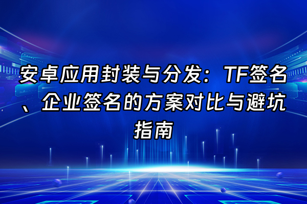 +安卓应用封装与分发：TF签名、企业签名的方案对比与避坑指南+