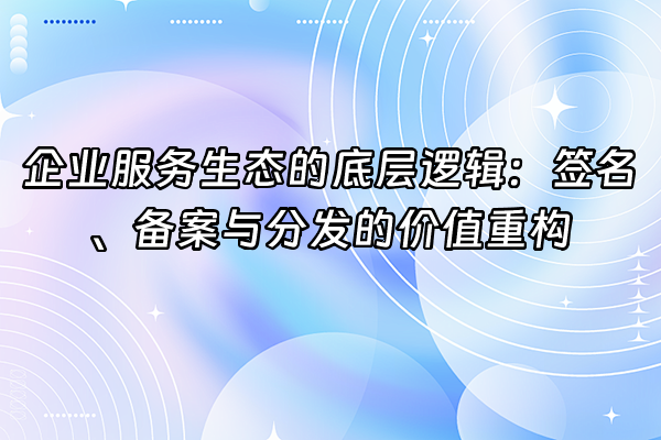 +企业服务生态的底层逻辑：签名、备案与分发的价值重构+