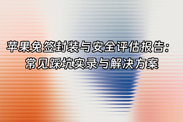+苹果免签封装与安全评估报告：常见踩坑实录与解决方案+