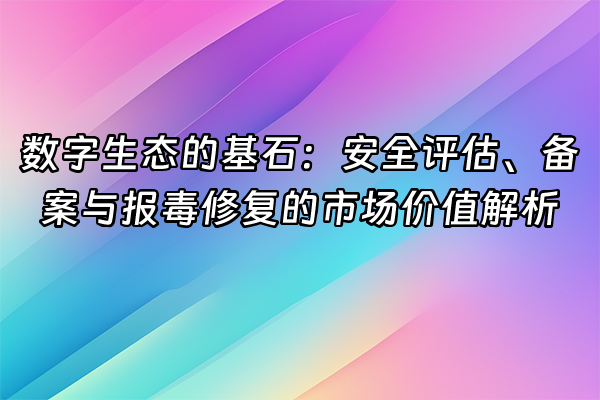 +数字生态的基石：安全评估、备案与报毒修复的市场价值解析+