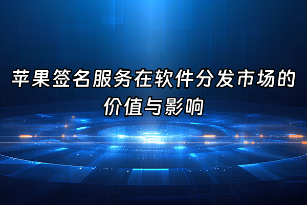 +苹果签名服务在软件分发市场的价值与影响+