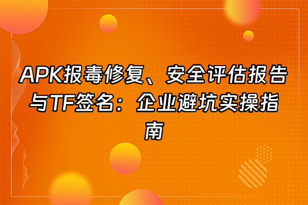 +APK报毒修复、安全评估报告与TF签名：企业避坑实操指南+