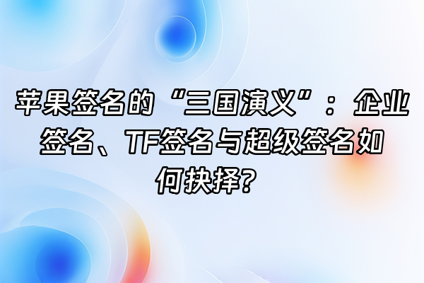 +苹果签名的“三国演义”：企业签名、TF签名与超级签名如何抉择？+