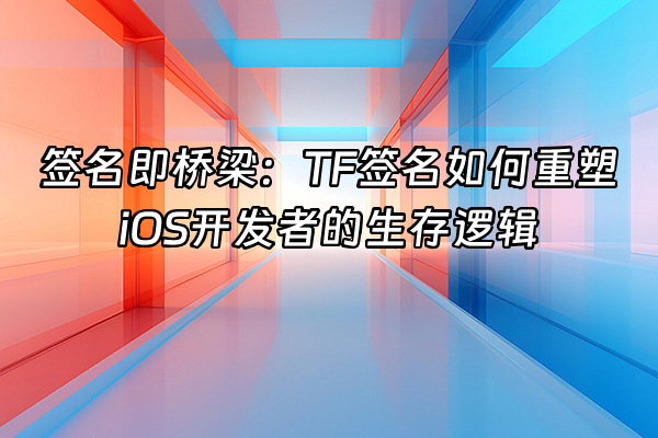 +签名即桥梁：TF签名如何重塑iOS开发者的生存逻辑+