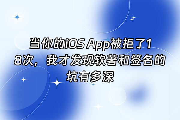 +当你的iOS App被拒了18次，我才发现软著和签名的坑有多深+