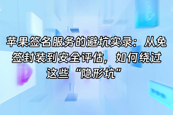 +苹果签名服务的避坑实录：从免签封装到安全评估，如何绕过这些“隐形坑”+