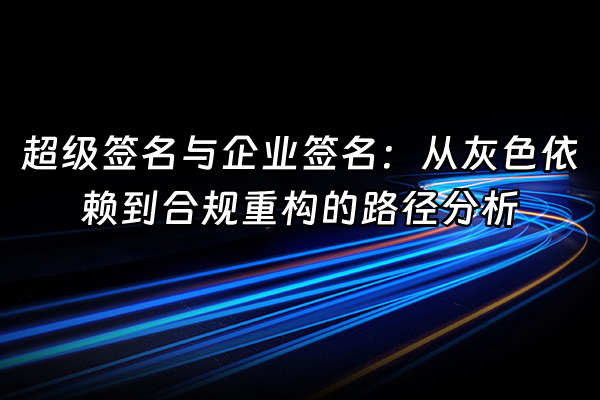 +超级签名与企业签名：从灰色依赖到合规重构的路径分析+