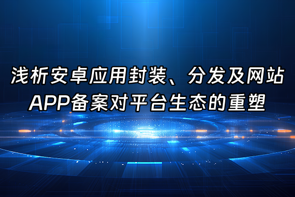 +浅析安卓应用封装、分发及网站APP备案对平台生态的重塑+