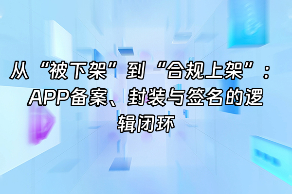 +从“被下架”到“合规上架”：APP备案、封装与签名的逻辑闭环+