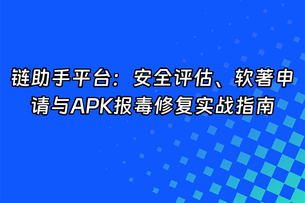 +链助手平台：安全评估、软著申请与APK报毒修复实战指南+