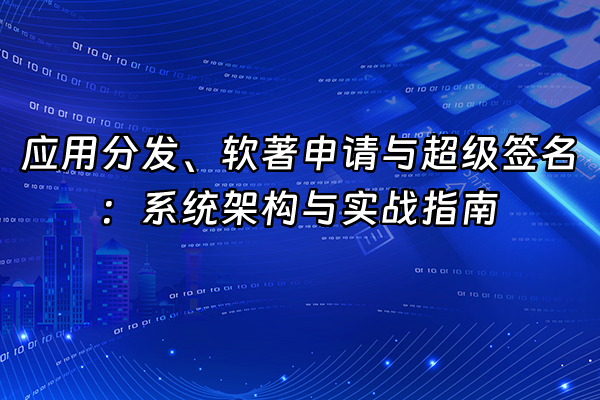 +应用分发、软著申请与超级签名：系统架构与实战指南+
