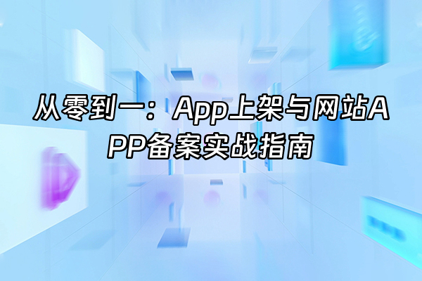 +从零到一：App上架与网站APP备案实战指南+