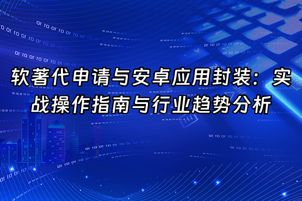 +软著代申请与安卓应用封装：实战操作指南与行业趋势分析+