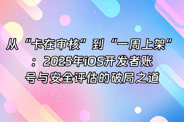 +从“卡在审核”到“一周上架”：2025年iOS开发者账号与安全评估的破局之道+