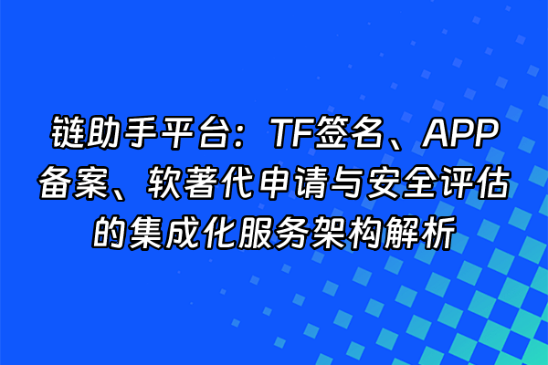 +链助手平台：TF签名、APP备案、软著代申请与安全评估的集成化服务架构解析+