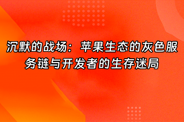 +沉默的战场：苹果生态的灰色服务链与开发者的生存迷局+