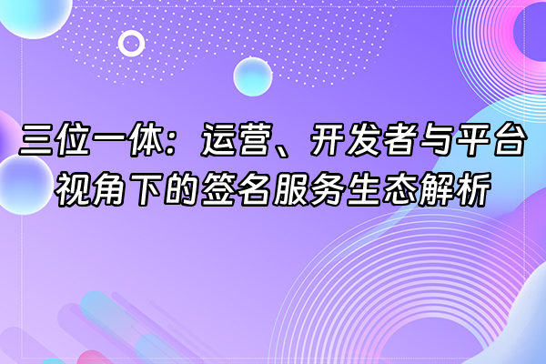 +三位一体：运营、开发者与平台视角下的签名服务生态解析+