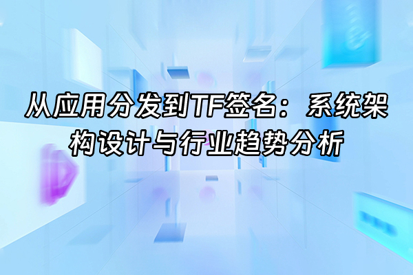 +从应用分发到TF签名：系统架构设计与行业趋势分析+