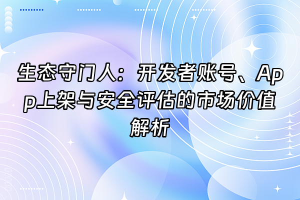 +生态守门人：开发者账号、App上架与安全评估的市场价值解析+