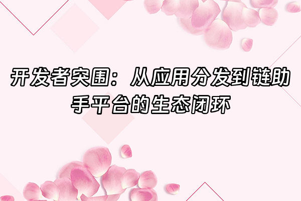 +开发者突围：从应用分发到链助手平台的生态闭环+