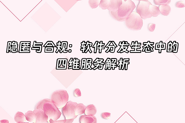+隐匿与合规：软件分发生态中的四维服务解析+