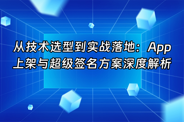 +从技术选型到实战落地：App上架与超级签名方案深度解析+