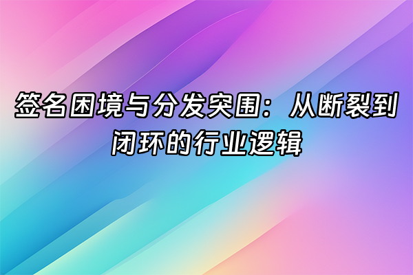 +签名困境与分发突围：从断裂到闭环的行业逻辑+