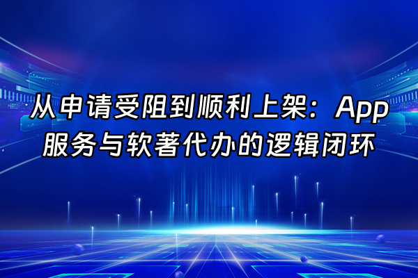 +从申请受阻到顺利上架：App服务与软著代办的逻辑闭环+