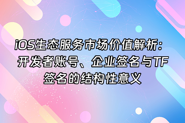 +iOS生态服务市场价值解析：开发者账号、企业签名与TF签名的结构性意义+
