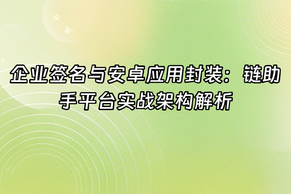 +企业签名与安卓应用封装：链助手平台实战架构解析+