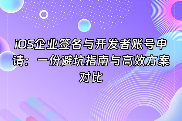 +iOS企业签名与开发者账号申请：一份避坑指南与高效方案对比+