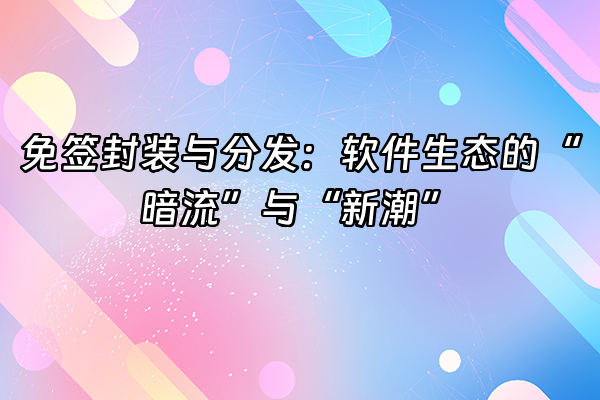 +免签封装与分发：软件生态的“暗流”与“新潮”+